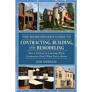The Homeowner's Guide to Contracting, Building, and Remodeling: Save a Fortune by Learning What Contractors Don't Want You to Know - Joe Oswald imagine