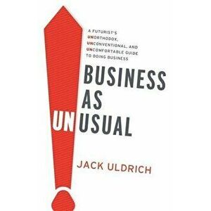 Business As Unusual: A Futurist's Unorthodox, Unconventional, and Uncomfortable Guide to Doing Business, Paperback - Jack Uldrich imagine