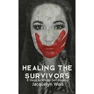 Healing the Survivors: 8 Steps to Whole-Self Healing for Sexual Trauma Survivors, Paperback - Jacquelyn Weis imagine