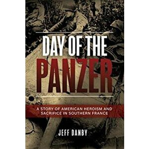 The Day of the Panzer: A Story of American Heroism and Sacrifice in Southern France, Paperback - Jeff Danby imagine