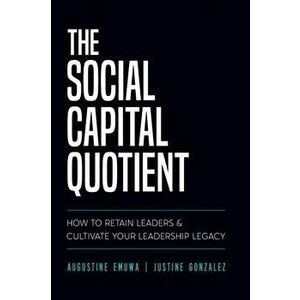 The Social Capital Quotient: How To Retain Leaders and Cultivate Your Leadership Legacy, Paperback - Augustine Emuwa imagine