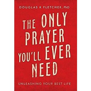 The Only Prayer You'Ll Ever Need: Unleashing Your Best Life, Hardcover - Douglas K. Fletcher imagine