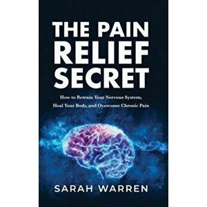 The Pain Relief Secret: How to Retrain Your Nervous System, Heal Your Body, and Overcome Chronic Pain, Hardcover - Sarah Warren imagine