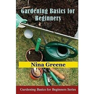 Gardening Basics for Beginners: Gardening Basics for Beginners Series, Paperback - Nina Greene imagine