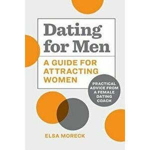 Dating for Men: A Guide for Attracting Women: Practical Advice from a Female Dating Coach, Paperback - Elsa Moreck imagine