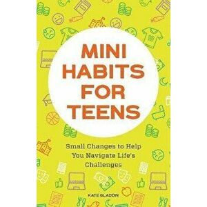 Mini Habits for Teens: Small Changes to Help You Navigate Life's Challenges, Paperback - Kate Gladdin imagine