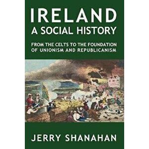 Ireland: A SOCIAL HISTORY: From The Celts To The Foundations Of Unionism And Republicanism, Paperback - Jerry Shanahan imagine