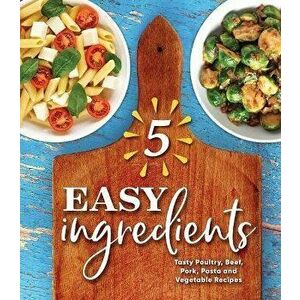 5 Easy Ingredients: Tasty Poultry, Beef, Pork, Pasta and Vegetable Recipes, Hardcover - *** imagine