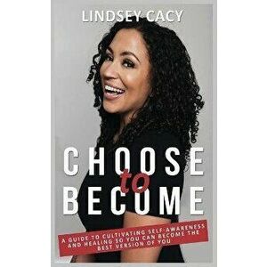 Choose to Become: A Guide to Cultivating Self-Awareness and Healing so You Can Become the Best Version of You, Paperback - Lindsey Cacy imagine