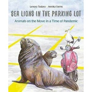 Sea Lions in the Parking Lot: Animals on the Move in a Time of Pandemic, Hardcover - Lenora Todaro imagine