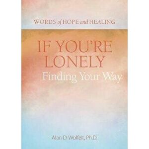 If You're Lonely: Finding Your Way, Paperback - Alan Wolfelt imagine