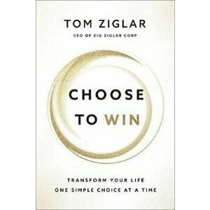 Choose to Win: Transform Your Life, One Simple Choice at a Time, Paperback - Tom Ziglar imagine