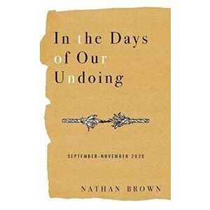 In the Days of Our Undoing: September - November 2020, Paperback - Nathan Brown imagine