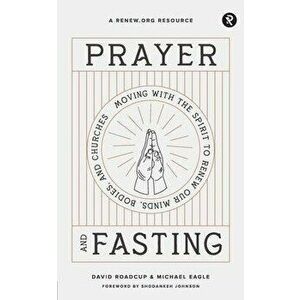 Prayer and Fasting: Moving with the Spirit to Renew Our Minds, Bodies, and Churches, Paperback - Michael Eagle imagine