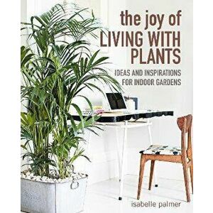 The Joy of Living with Plants: Ideas and Inspirations for Indoor Gardens, Hardcover - Isabelle Palmer imagine