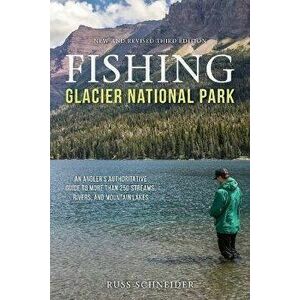 Fishing Glacier National Park: An Angler's Authoritative Guide to More than 250 Streams, Rivers, and Mountain Lakes, Third Edition - Russ Schneider imagine