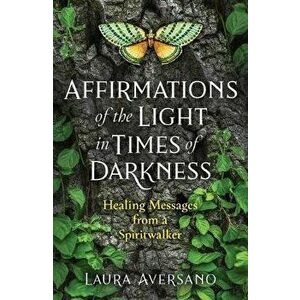 Affirmations of the Light in Times of Darkness: Healing Messages from a Spiritwalker, Paperback - Laura Aversano imagine