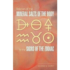 Relation of the Mineral Salts of the Body to the Signs of the Zodiac, Hardcover - George W. Carey imagine