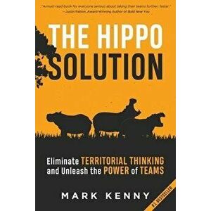 The Hippo Solution: Eliminate Territorial Thinking and Unleash the Power of Teams, Paperback - Mark Kenny imagine