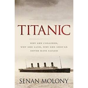 Titanic: Why She Collided, Why She Sank, Why She Should Never Have Sailed, Paperback - Senan Molony imagine
