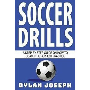 Soccer Drills: A Step-by-Step Guide on How to Coach the Perfect Practice, Paperback - Dylan Joseph imagine