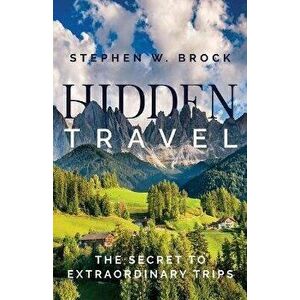 Hidden Travel: The Secret to Extraordinary Trips, Paperback - Stephen W. Brock imagine