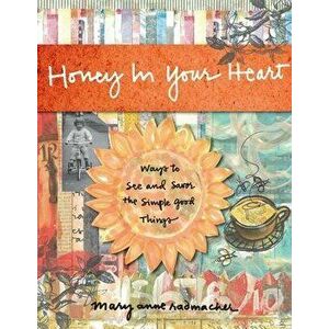Honey in Your Heart: Ways to See and Savor the Simple Good Things, Hardcover - Mary Anne Radmacher imagine