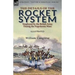 The Details of the Rocket System Employed by the British Army During the Napoleonic Wars, Paperback - William Congreve imagine