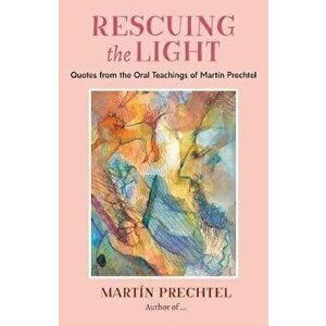 Rescuing the Light: Quotes from the Oral Teachings of Martín Prechtel, Paperback - Martín Prechtel imagine