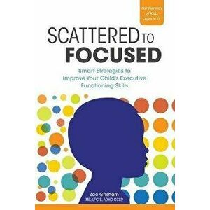 Scattered to Focused: Smart Strategies to Improve Your Child's Executive Functioning Skills, Paperback - Zac Grisham imagine
