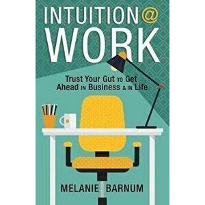 Intuition at Work: Trust Your Gut to Get Ahead in Business & in Life, Paperback - Melanie Barnum imagine