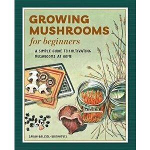 Growing Mushrooms for Beginners: A Simple Guide to Cultivating Mushrooms at Home, Paperback - Sarah Dalziel-Kirchhevel imagine