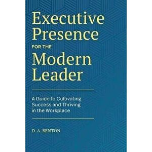Executive Presence for the Modern Leader: A Guide to Cultivating Success and Thriving in the Workplace, Paperback - D. A. Benton imagine
