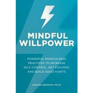 Mindful Willpower: Powerful Mindfulness Practices to Increase Self-Control, Get Focused, and Build Good Habits, Paperback - Samara Serotkin imagine