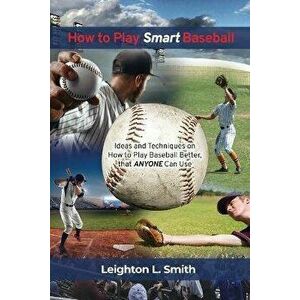 How to Play Smart Baseball: Ideas and Techniques on How to Play Baseball Better that Anyone Can Use, Paperback - Leighton L. Smith imagine