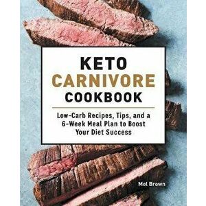 Keto Carnivore Cookbook: Low-Carb Recipes, Tips, and a 6-Week Meal Plan to Boost Your Diet Success, Paperback - Mel Brown imagine