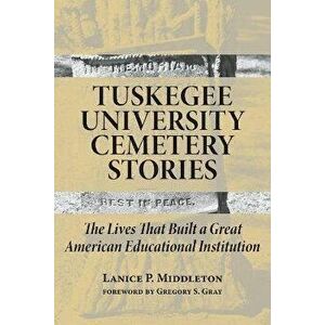 Tuskegee University Cemetery Stories: The Lives That Built a Great American Educational Institution, Paperback - Lanice P. Middleton imagine