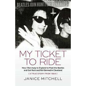 My Ticket to Ride: How I Ran Away to England to Meet the Beatles and Got Rock and Roll Banned in Cleveland (a True Story from 1964) - Janice Mitchell imagine