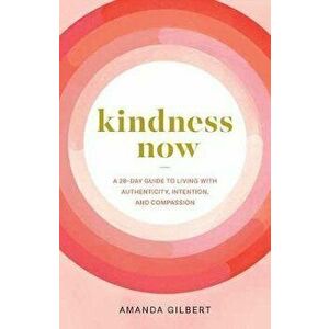 Kindness Now: A 28-Day Guide to Living with Authenticity, Intention, and Compassion, Paperback - Amanda Gilbert imagine