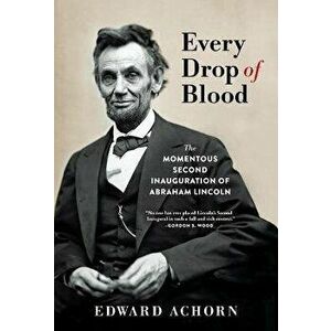 Every Drop of Blood: The Momentous Second Inauguration of Abraham Lincoln, Paperback - Edward Achorn imagine