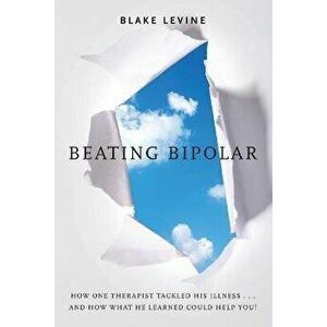 Beating Bipolar: How One Therapist Tackled His Illness . . . and How What He Learned Could Help You!, Paperback - Blake Levine imagine