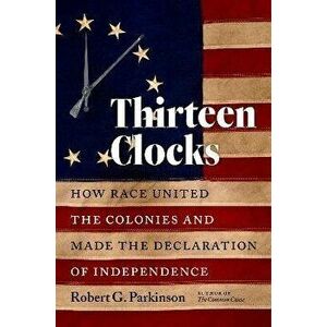 Thirteen Clocks: How Race United the Colonies and Made the Declaration of Independence, Paperback - Robert G. Parkinson imagine