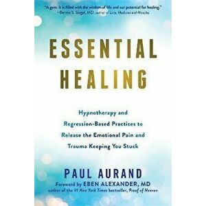 Essential Healing: Hypnotherapy and Regression-Based Practices to Release the Emotional Pain and Trauma Keeping You Stuck - Paul Aurand imagine