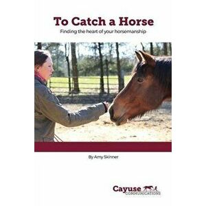 To Catch A Horse: Finding the Heart of Your Horsemanship, Paperback - Amy Skinner imagine