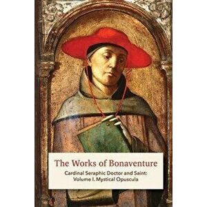 The Works of Bonaventure: Cardinal Seraphic Doctor and Saint: Volume I. Mystical Opuscula, Paperback - St Bonaventure imagine