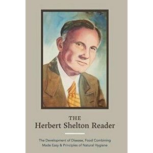 The Herbert Shelton Reader: The Development of Disease, Food Combining Made Easy & Principles of Natural Hygiene - Herbert Shelton imagine