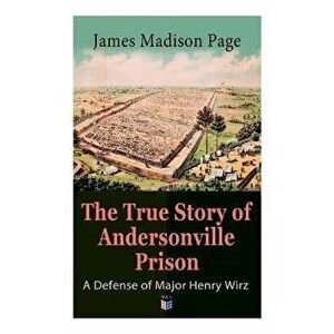 The True Story of Andersonville Prison: A Defense of Major Henry Wirz: The Prisoners and Their Keepers, Daily Life at Prison, Execution of the Raiders imagine