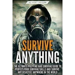 Survive ANYTHING: The Ultimate Prepping and Survival Guide to Perfect Your Survival Skills and Survive Any Disaster, Anywhere in the Wor - Beau Griffi imagine