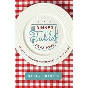 Dinner Table Devotions: 40 Days of Spiritual Nourishment for Your Family, Paperback - Nancy Guthrie imagine