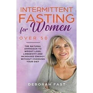 Intermittent Fasting for Women Over 50: The Natural Approach to Weight Loss, Longevity and Increased Energy Without Changing Your Diet - Deborah Fast imagine